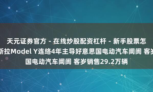 天元证券官方 - 在线炒股配资杠杆 - 新手股票怎么杠杆配资 特斯拉Model Y连络4年主导好意思国电动汽车阛阓 客岁销售29.2万辆