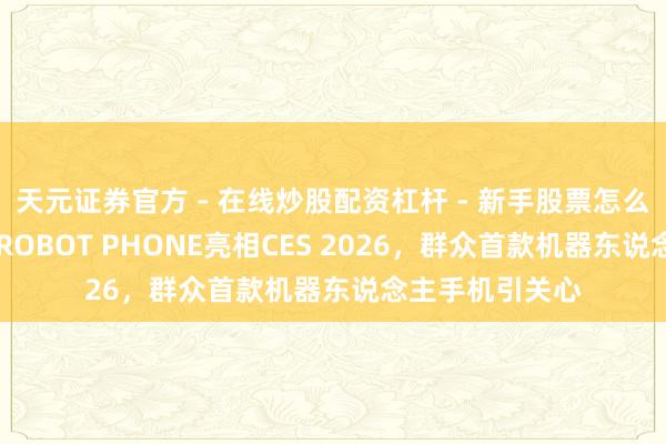 天元证券官方 - 在线炒股配资杠杆 - 新手股票怎么杠杆配资 荣耀ROBOT PHONE亮相CES 2026，群众首款机器东说念主手机引关心