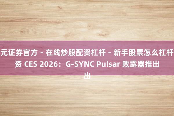 天元证券官方 - 在线炒股配资杠杆 - 新手股票怎么杠杆配资 CES 2026：G-SYNC Pulsar 败露器推出