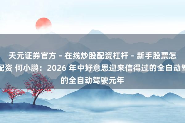天元证券官方 - 在线炒股配资杠杆 - 新手股票怎么杠杆配资 何小鹏：2026 年中好意思迎来信得过的全自动驾驶元年