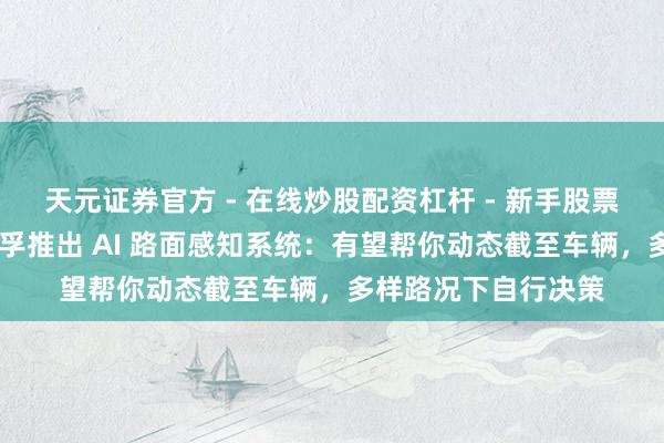 天元证券官方 - 在线炒股配资杠杆 - 新手股票怎么杠杆配资 采埃孚推出 AI 路面感知系统：有望帮你动态截至车辆，多样路况下自行决策
