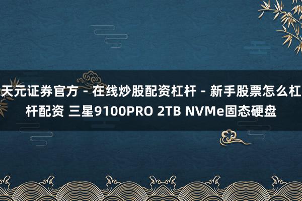 天元证券官方 - 在线炒股配资杠杆 - 新手股票怎么杠杆配资 三星9100PRO 2TB NVMe固态硬盘