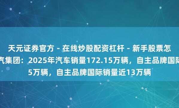 天元证券官方 - 在线炒股配资杠杆 - 新手股票怎么杠杆配资 广汽集团：2025年汽车销量172.15万辆，自主品牌国际销量近13万辆