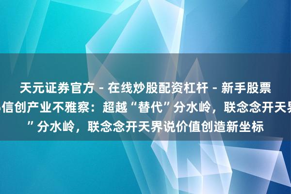 天元证券官方 - 在线炒股配资杠杆 - 新手股票怎么杠杆配资 2025信创产业不雅察：超越“替代”分水岭，联念念开天界说价值创造新坐标