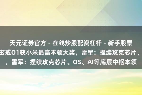 天元证券官方 - 在线炒股配资杠杆 - 新手股票怎么杠杆配资 自研芯片玄戒O1获小米最高本领大奖，雷军：捏续攻克芯片、OS、AI等底层中枢本领