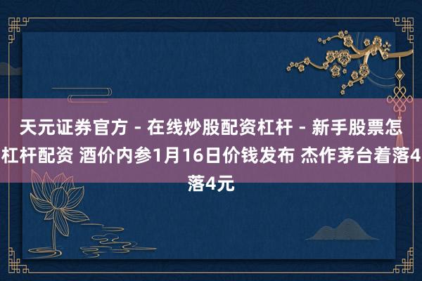 天元证券官方 - 在线炒股配资杠杆 - 新手股票怎么杠杆配资 酒价内参1月16日价钱发布 杰作茅台着落4元