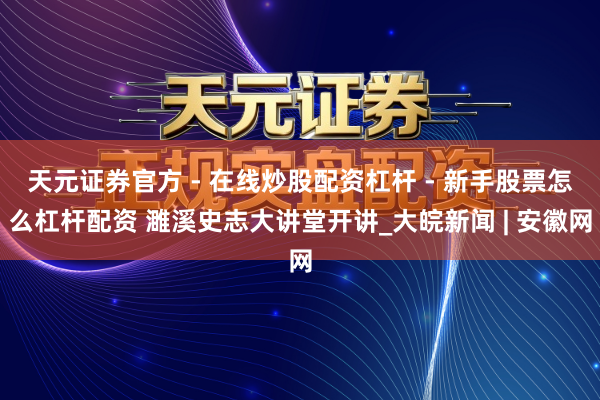 天元证券官方 - 在线炒股配资杠杆 - 新手股票怎么杠杆配资 濉溪史志大讲堂开讲_大皖新闻 | 安徽网