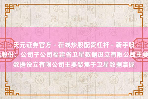 天元证券官方 - 在线炒股配资杠杆 - 新手股票怎么杠杆配资 招标股份：公司子公司福建省卫星数据设立有限公司主要聚焦于卫星数据掌握