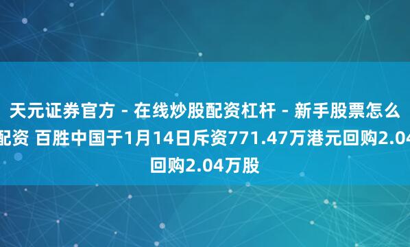 天元证券官方 - 在线炒股配资杠杆 - 新手股票怎么杠杆配资 百胜中国于1月14日斥资771.47万港元回购2.04万股