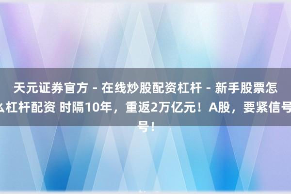 天元证券官方 - 在线炒股配资杠杆 - 新手股票怎么杠杆配资 时隔10年，重返2万亿元！A股，要紧信号！