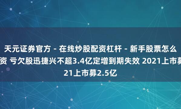 天元证券官方 - 在线炒股配资杠杆 - 新手股票怎么杠杆配资 亏欠股迅捷兴不超3.4亿定增到期失效 2021上市募2.5亿
