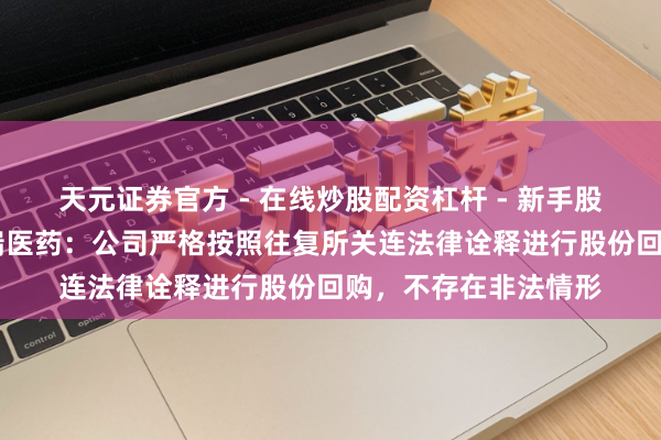 天元证券官方 - 在线炒股配资杠杆 - 新手股票怎么杠杆配资 恒瑞医药：公司严格按照往复所关连法律诠释进行股份回购，不存在非法情形