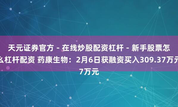 天元证券官方 - 在线炒股配资杠杆 - 新手股票怎么杠杆配资 药康生物：2月6日获融资买入309.37万元