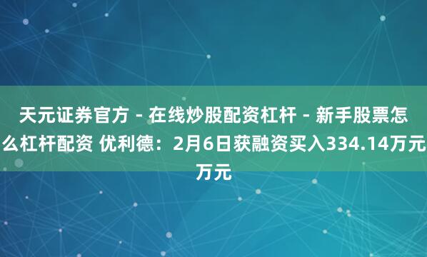 天元证券官方 - 在线炒股配资杠杆 - 新手股票怎么杠杆配资 优利德：2月6日获融资买入334.14万元