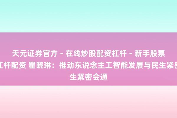 天元证券官方 - 在线炒股配资杠杆 - 新手股票怎么杠杆配资 瞿晓琳：推动东说念主工智能发展与民生紧密会通