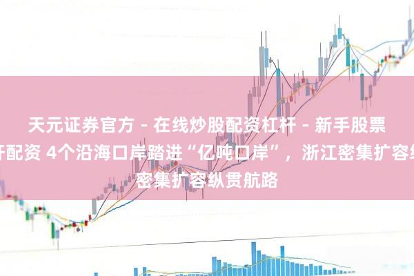 天元证券官方 - 在线炒股配资杠杆 - 新手股票怎么杠杆配资 4个沿海口岸踏进“亿吨口岸”，浙江密集扩容纵贯航路