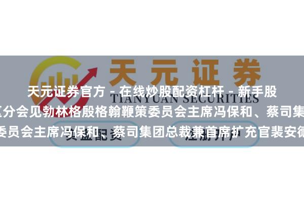 天元证券官方 - 在线炒股配资杠杆 - 新手股票怎么杠杆配资 陈吉宁区分会见勃林格殷格翰鞭策委员会主席冯保和、蔡司集团总裁兼首席扩充官裴安德