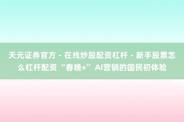 天元证券官方 - 在线炒股配资杠杆 - 新手股票怎么杠杆配资 “春晚+” AI营销的国民初体验