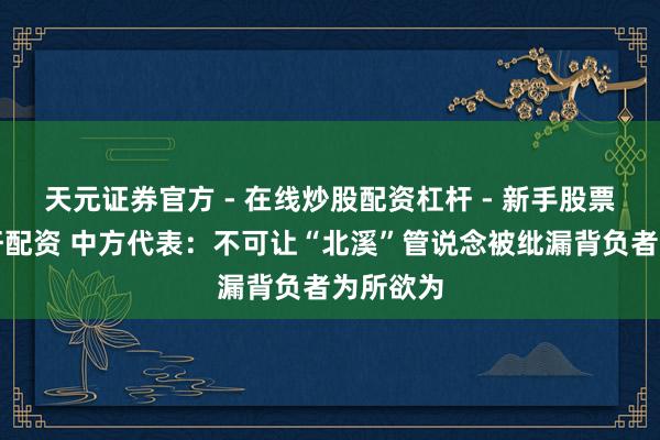 天元证券官方 - 在线炒股配资杠杆 - 新手股票怎么杠杆配资 中方代表：不可让“北溪”管说念被纰漏背负者为所欲为