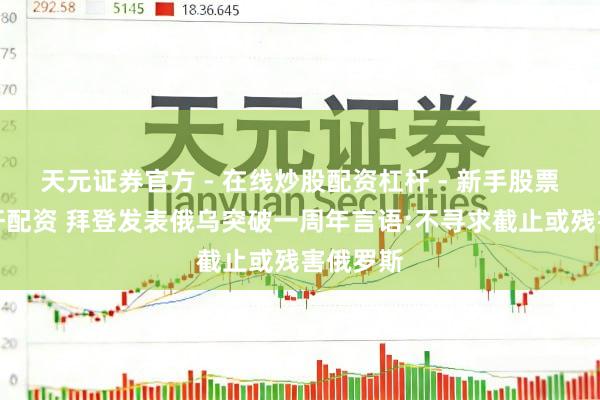 天元证券官方 - 在线炒股配资杠杆 - 新手股票怎么杠杆配资 拜登发表俄乌突破一周年言语:不寻求截止或残害俄罗斯