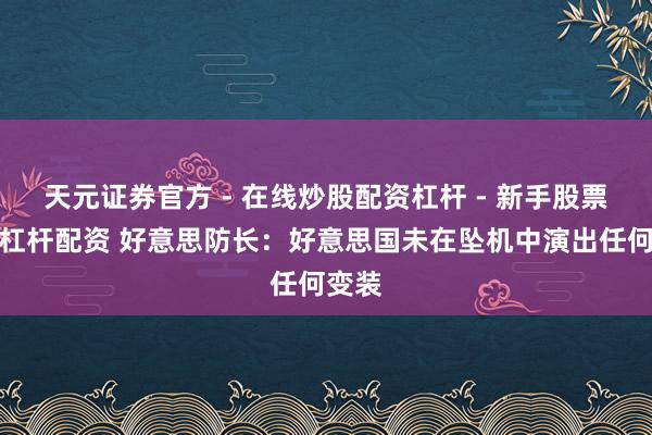 天元证券官方 - 在线炒股配资杠杆 - 新手股票怎么杠杆配资 好意思防长：好意思国未在坠机中演出任何变装